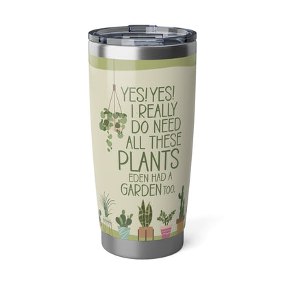 Plant Lover Tumbler | “Yes! Yes! I really do need all these PLANTS. Eden had a GARDEN too. | For the plant enthusiast